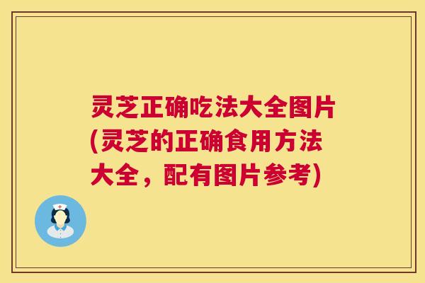灵芝正确吃法大全图片(灵芝的正确食用方法大全,配有图片参考) 第1张 灵芝正确吃法大全图片(灵芝的正确食用方法大全,配有图片参考) 第1张