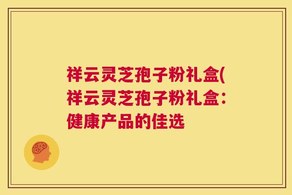 祥云灵芝孢子粉礼盒(祥云灵芝孢子粉礼盒:健康产品的佳选 第1张 祥云灵芝孢子粉礼盒(祥云灵芝孢子粉礼盒:健康产品的佳选 第1张