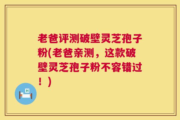 老爸评测破壁灵芝孢子粉(老爸亲测,这款破壁灵芝孢子粉不容错过!) 第1张 老爸评测破壁灵芝孢子粉(老爸亲测,这款破壁灵芝孢子粉不容错过!) 第1张