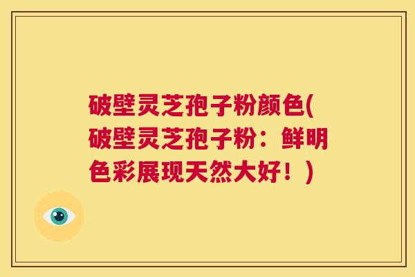 破壁灵芝孢子粉颜色(破壁灵芝孢子粉：鲜明色彩展现天然大好！)  第1张