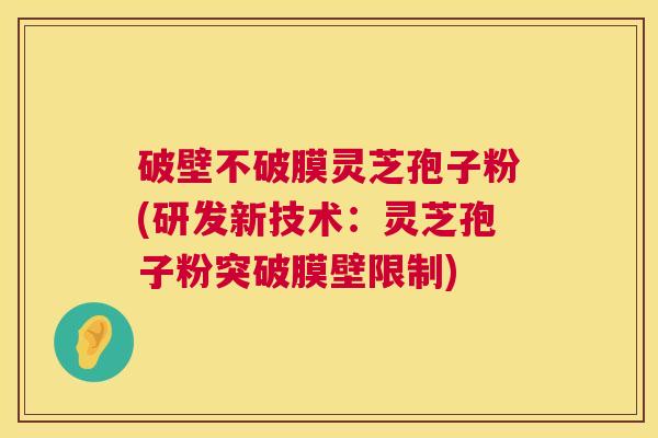 破壁不破膜灵芝孢子粉(研发新技术：灵芝孢子粉突破膜壁限制)  第1张