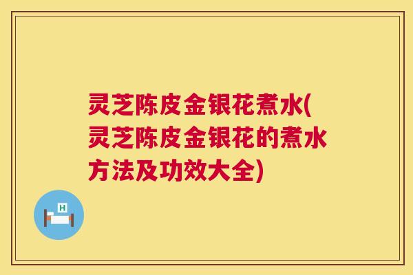 灵芝陈皮金银花煮水(灵芝陈皮金银花的煮水方法及功效大全) 第1张 灵芝陈皮金银花煮水(灵芝陈皮金银花的煮水方法及功效大全) 第1张