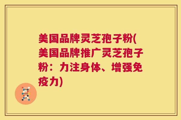 美国品牌灵芝孢子粉(美国品牌推广灵芝孢子粉:力注身体、增强免疫力) 第1张 美国品牌灵芝孢子粉(美国品牌推广灵芝孢子粉:力注身体、增强免疫力) 第1张