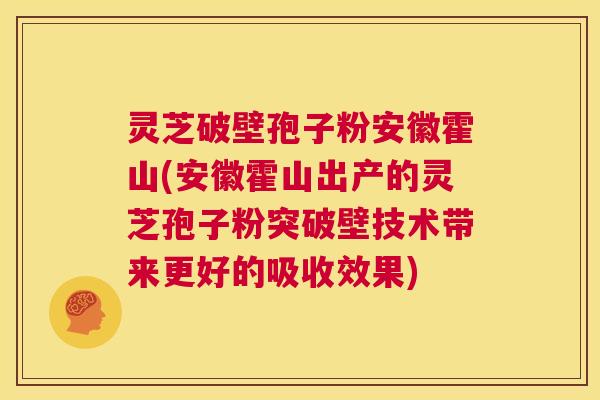 灵芝破壁孢子粉安徽霍山(安徽霍山出产的灵芝孢子粉突破壁技术带来更好的吸收效果) 第1张 灵芝破壁孢子粉安徽霍山(安徽霍山出产的灵芝孢子粉突破壁技术带来更好的吸收效果) 第1张