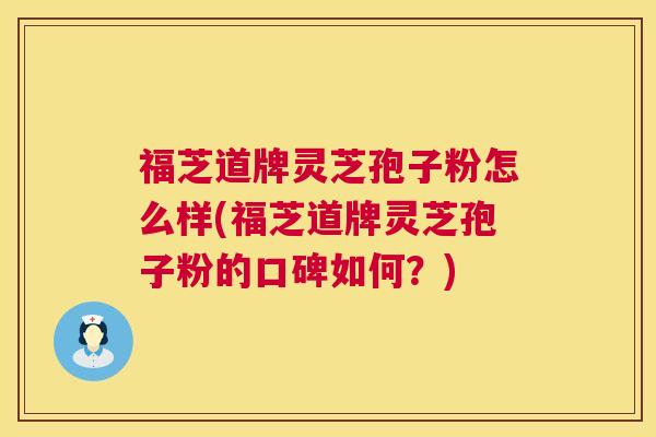 福芝道牌灵芝孢子粉怎么样(福芝道牌灵芝孢子粉的口碑如何？)  第1张