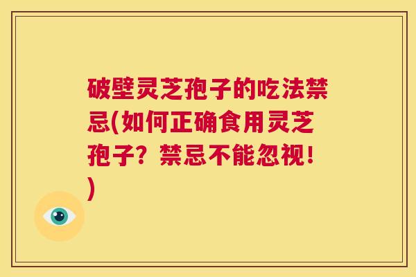 破壁灵芝孢子的吃法禁忌(如何正确食用灵芝孢子?禁忌不能忽视!) 第1张 破壁灵芝孢子的吃法禁忌(如何正确食用灵芝孢子?禁忌不能忽视!) 第1张