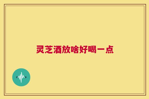 灵芝酒放啥好喝一点 第1张 灵芝酒放啥好喝一点 第1张