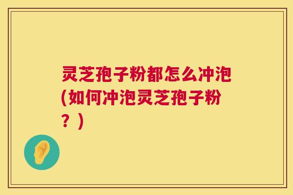 灵芝孢子粉都怎么冲泡(如何冲泡灵芝孢子粉?) 第1张 灵芝孢子粉都怎么冲泡(如何冲泡灵芝孢子粉?) 第1张