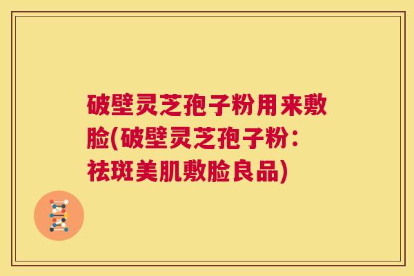 破壁灵芝孢子粉用来敷脸(破壁灵芝孢子粉:祛斑美肌敷脸良品) 第1张 破壁灵芝孢子粉用来敷脸(破壁灵芝孢子粉:祛斑美肌敷脸良品) 第1张