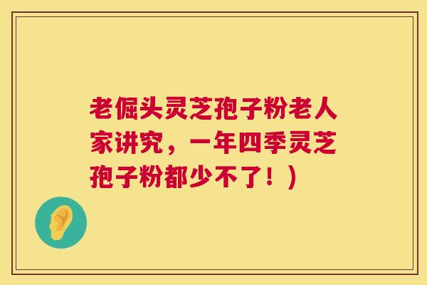 老倔头灵芝孢子粉老人家讲究,一年四季灵芝孢子粉都少不了!) 第1张 老倔头灵芝孢子粉老人家讲究,一年四季灵芝孢子粉都少不了!) 第1张