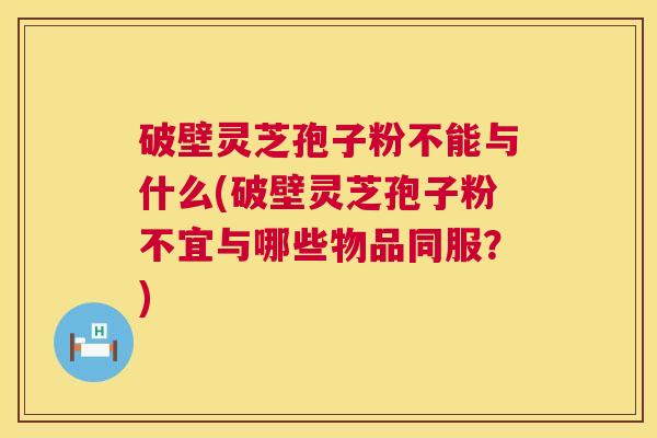 破壁灵芝孢子粉不能与什么(破壁灵芝孢子粉不宜与哪些物品同服?) 第1张 破壁灵芝孢子粉不能与什么(破壁灵芝孢子粉不宜与哪些物品同服?) 第1张