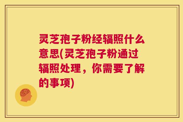 灵芝孢子粉经辐照什么意思(灵芝孢子粉通过辐照处理,你需要了解的事项) 第1张 灵芝孢子粉经辐照什么意思(灵芝孢子粉通过辐照处理,你需要了解的事项) 第1张