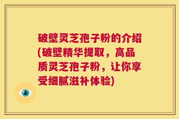 破壁灵芝孢子粉的介绍(破壁精华提取,高品质灵芝孢子粉,让你享受细腻滋补体验) 第1张 破壁灵芝孢子粉的介绍(破壁精华提取,高品质灵芝孢子粉,让你享受细腻滋补体验) 第1张