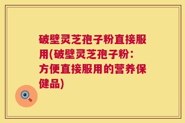 破壁灵芝孢子粉直接服用(破壁灵芝孢子粉:方便直接服用的营养保健品) 第1张 破壁灵芝孢子粉直接服用(破壁灵芝孢子粉:方便直接服用的营养保健品) 第1张