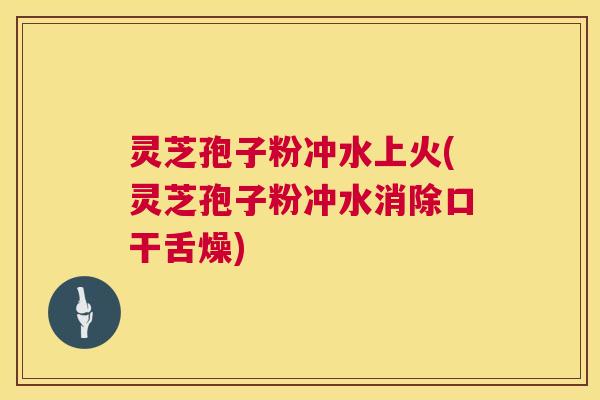 灵芝孢子粉冲水上火(灵芝孢子粉冲水消除口干舌燥)  第1张