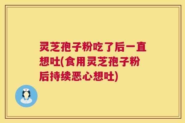 灵芝孢子粉吃了后一直想吐(食用灵芝孢子粉后持续恶心想吐) 第1张 灵芝孢子粉吃了后一直想吐(食用灵芝孢子粉后持续恶心想吐) 第1张