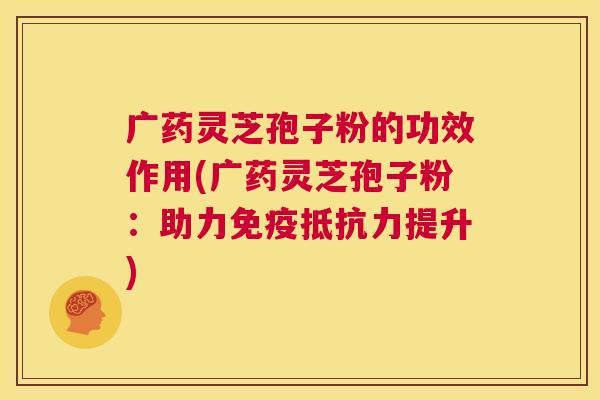 广药灵芝孢子粉的功效作用(广药灵芝孢子粉:助力免疫抵抗力提升) 第1张 广药灵芝孢子粉的功效作用(广药灵芝孢子粉:助力免疫抵抗力提升) 第1张