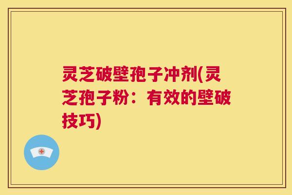 灵芝破壁孢子冲剂(灵芝孢子粉:有效的壁破技巧) 第1张 灵芝破壁孢子冲剂(灵芝孢子粉:有效的壁破技巧) 第1张