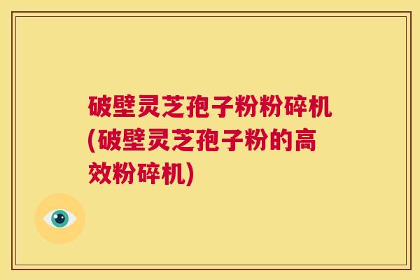 破壁灵芝孢子粉粉碎机(破壁灵芝孢子粉的高效粉碎机) 第1张 破壁灵芝孢子粉粉碎机(破壁灵芝孢子粉的高效粉碎机) 第1张
