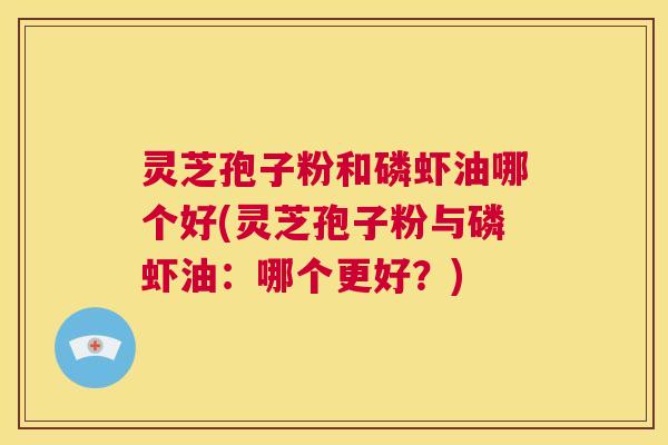 灵芝孢子粉和磷虾油哪个好(灵芝孢子粉与磷虾油:哪个更好?) 第1张 灵芝孢子粉和磷虾油哪个好(灵芝孢子粉与磷虾油:哪个更好?) 第1张