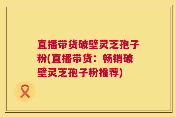 直播带货破壁灵芝孢子粉(直播带货：畅销破壁灵芝孢子粉推荐)  第1张