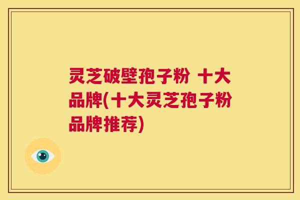 灵芝破壁孢子粉 十大品牌(十大灵芝孢子粉品牌推荐) 第1张 灵芝破壁孢子粉 十大品牌(十大灵芝孢子粉品牌推荐) 第1张