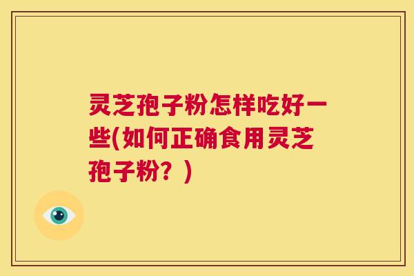 灵芝孢子粉怎样吃好一些(如何正确食用灵芝孢子粉?) 第1张 灵芝孢子粉怎样吃好一些(如何正确食用灵芝孢子粉?) 第1张