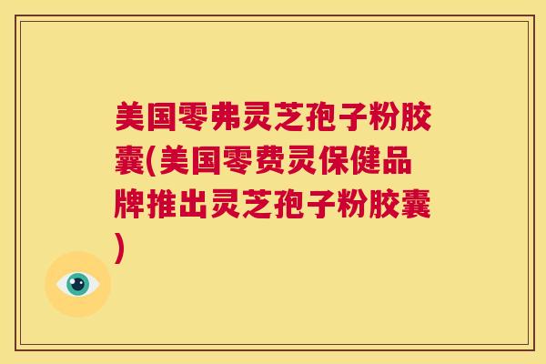 美国零弗灵芝孢子粉胶囊(美国零费灵保健品牌推出灵芝孢子粉胶囊)  第1张