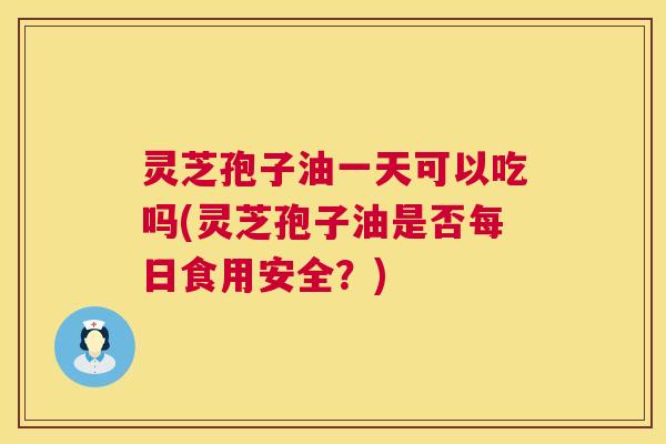 灵芝孢子油一天可以吃吗(灵芝孢子油是否每日食用安全?) 第1张 灵芝孢子油一天可以吃吗(灵芝孢子油是否每日食用安全?) 第1张