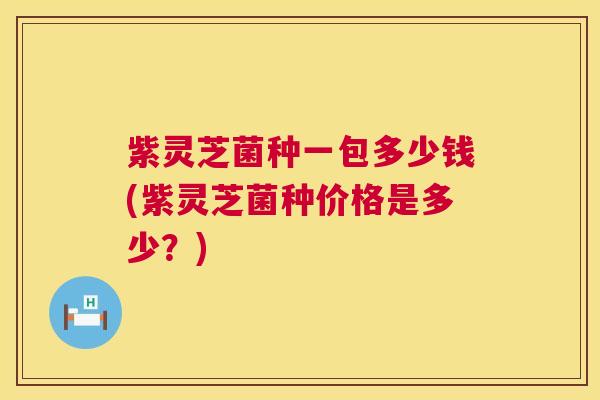 紫灵芝菌种一包多少钱(紫灵芝菌种价格是多少?) 第1张 紫灵芝菌种一包多少钱(紫灵芝菌种价格是多少?) 第1张