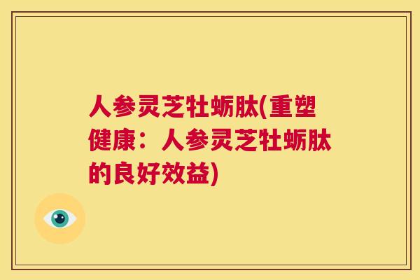 人参灵芝牡蛎肽(重塑健康:人参灵芝牡蛎肽的良好效益) 第1张 人参灵芝牡蛎肽(重塑健康:人参灵芝牡蛎肽的良好效益) 第1张