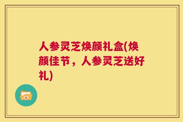 人参灵芝焕颜礼盒(焕颜佳节,人参灵芝送好礼) 第1张 人参灵芝焕颜礼盒(焕颜佳节,人参灵芝送好礼) 第1张
