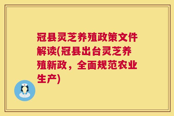 冠县灵芝养殖政策文件解读(冠县出台灵芝养殖新政,全面规范农业生产) 第1张 冠县灵芝养殖政策文件解读(冠县出台灵芝养殖新政,全面规范农业生产) 第1张
