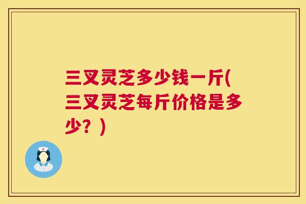三叉灵芝多少钱一斤(三叉灵芝每斤价格是多少?) 第1张 三叉灵芝多少钱一斤(三叉灵芝每斤价格是多少?) 第1张