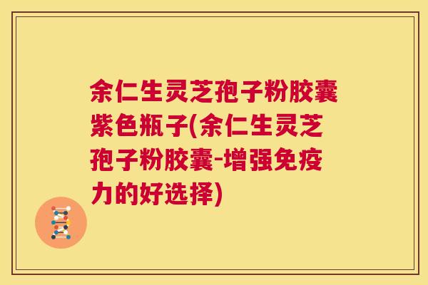 余仁生灵芝孢子粉胶囊紫色瓶子(余仁生灵芝孢子粉胶囊-增强免疫力的好选择)  第1张