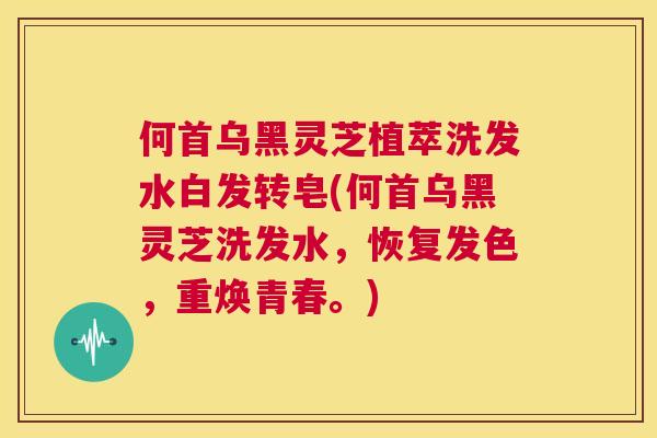 何首乌黑灵芝植萃洗发水白发转皂(何首乌黑灵芝洗发水，恢复发色，重焕青春。)  第1张
