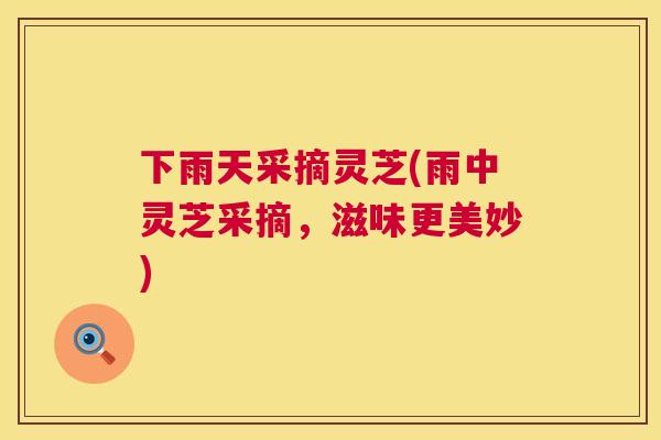 下雨天采摘灵芝(雨中灵芝采摘,滋味更美妙) 第1张 下雨天采摘灵芝(雨中灵芝采摘,滋味更美妙) 第1张