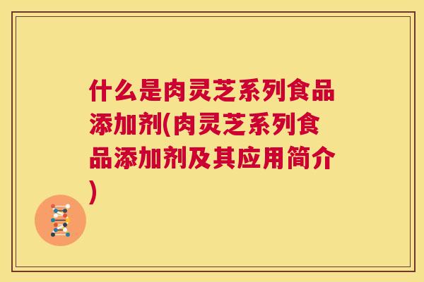什么是肉灵芝系列食品添加剂(肉灵芝系列食品添加剂及其应用简介) 第1张 什么是肉灵芝系列食品添加剂(肉灵芝系列食品添加剂及其应用简介) 第1张