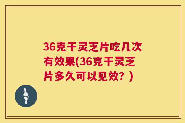 36克干灵芝片吃几次有效果(36克干灵芝片多久可以见效?) 第1张 36克干灵芝片吃几次有效果(36克干灵芝片多久可以见效?) 第1张