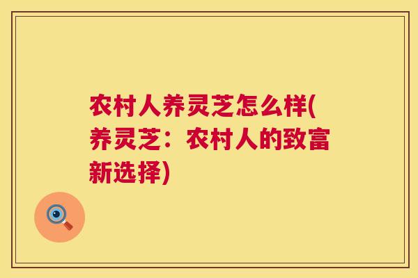 农村人养灵芝怎么样(养灵芝：农村人的致富新选择)  第1张