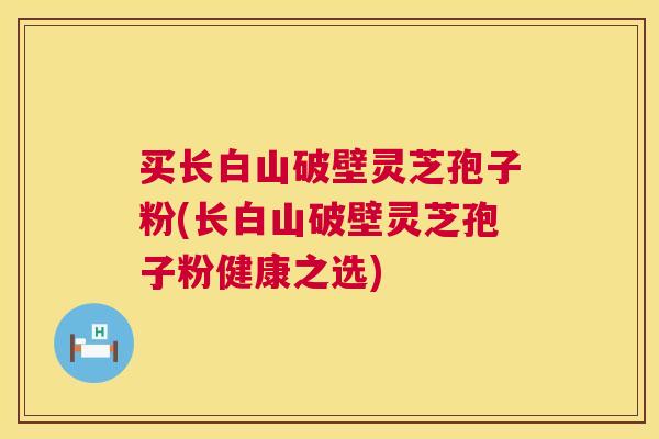 买长白山破壁灵芝孢子粉(长白山破壁灵芝孢子粉健康之选)  第1张