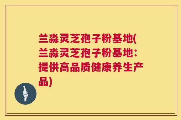 兰淼灵芝孢子粉基地(兰淼灵芝孢子粉基地:提供高品质健康养生产品) 第1张 兰淼灵芝孢子粉基地(兰淼灵芝孢子粉基地:提供高品质健康养生产品) 第1张