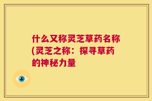什么又称灵芝草药名称(灵芝之称：探寻草药的神秘力量  第1张