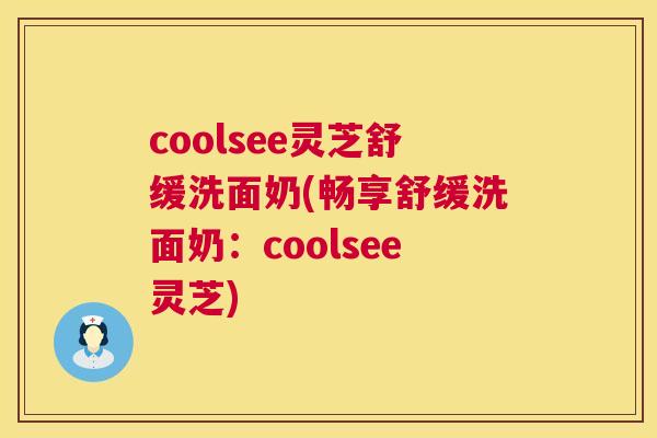 coolsee灵芝舒缓洗面奶(畅享舒缓洗面奶:coolsee灵芝) 第1张 coolsee灵芝舒缓洗面奶(畅享舒缓洗面奶:coolsee灵芝) 第1张