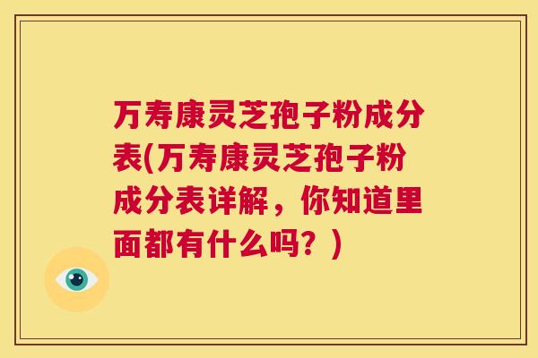 万寿康灵芝孢子粉成分表(万寿康灵芝孢子粉成分表详解,你知道里面都有什么吗?) 第1张 万寿康灵芝孢子粉成分表(万寿康灵芝孢子粉成分表详解,你知道里面都有什么吗?) 第1张