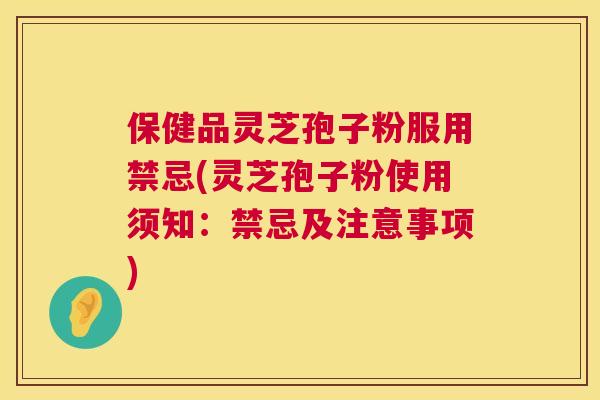 保健品灵芝孢子粉服用禁忌(灵芝孢子粉使用须知：禁忌及注意事项)  第1张