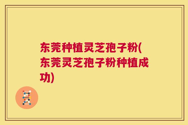 东莞种植灵芝孢子粉(东莞灵芝孢子粉种植成功) 第1张 东莞种植灵芝孢子粉(东莞灵芝孢子粉种植成功) 第1张