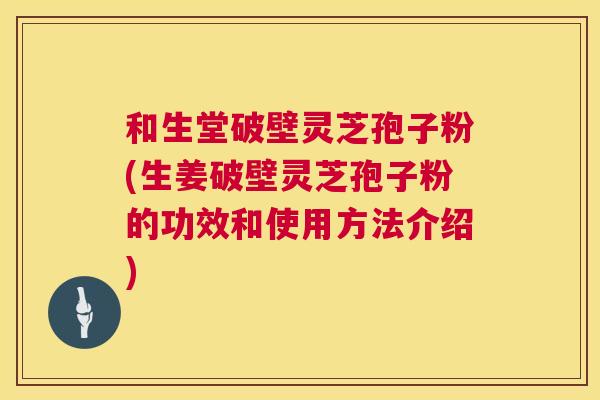 和生堂破壁灵芝孢子粉(生姜破壁灵芝孢子粉的功效和使用方法介绍) 第1张 和生堂破壁灵芝孢子粉(生姜破壁灵芝孢子粉的功效和使用方法介绍) 第1张