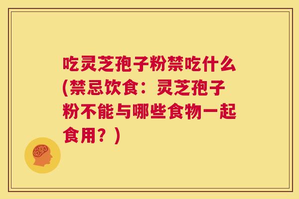 吃灵芝孢子粉禁吃什么(禁忌饮食:灵芝孢子粉不能与哪些食物一起食用?) 第1张 吃灵芝孢子粉禁吃什么(禁忌饮食:灵芝孢子粉不能与哪些食物一起食用?) 第1张