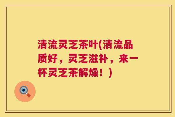 清流灵芝茶叶(清流品质好,灵芝滋补,来一杯灵芝茶解燥!) 第1张 清流灵芝茶叶(清流品质好,灵芝滋补,来一杯灵芝茶解燥!) 第1张
